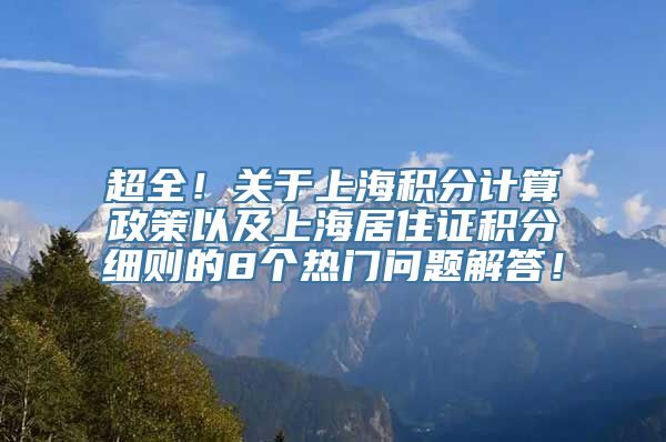 超全！关于上海积分计算政策以及上海居住证积分细则的8个热门问题解答！