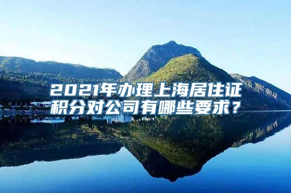 2021年办理上海居住证积分对公司有哪些要求？