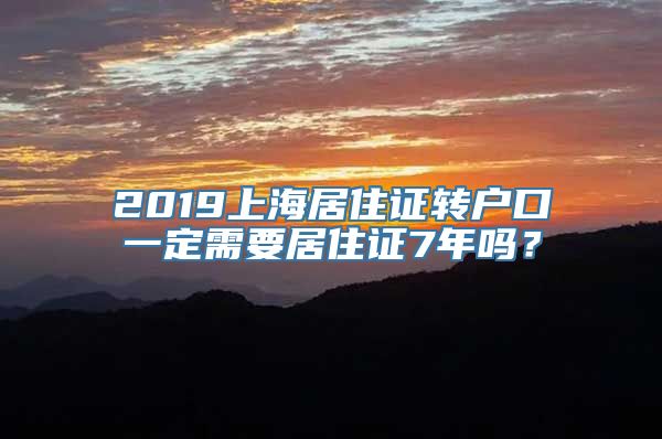 2019上海居住证转户口一定需要居住证7年吗？