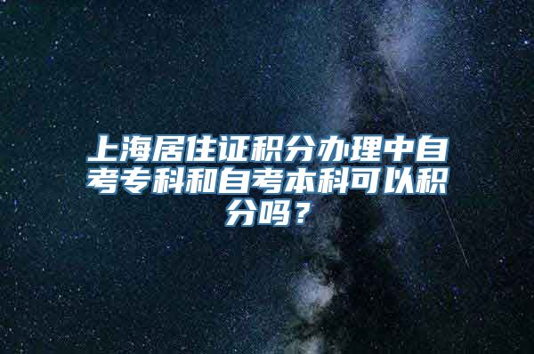 上海居住证积分办理中自考专科和自考本科可以积分吗？