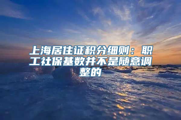 上海居住证积分细则：职工社保基数并不是随意调整的