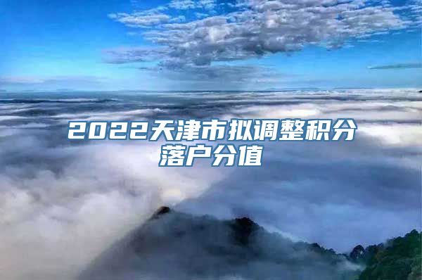 2022天津市拟调整积分落户分值