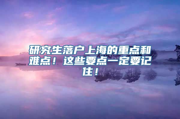 研究生落户上海的重点和难点！这些要点一定要记住！