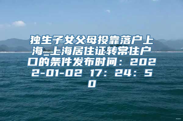 独生子女父母投靠落户上海_上海居住证转常住户口的条件发布时间：2022-01-02 17：24：50