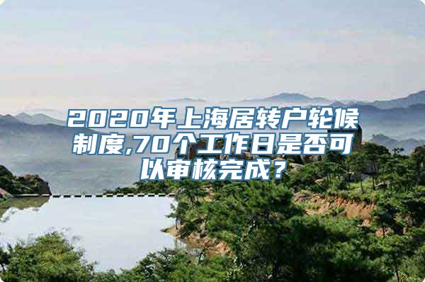 2020年上海居转户轮候制度,70个工作日是否可以审核完成？