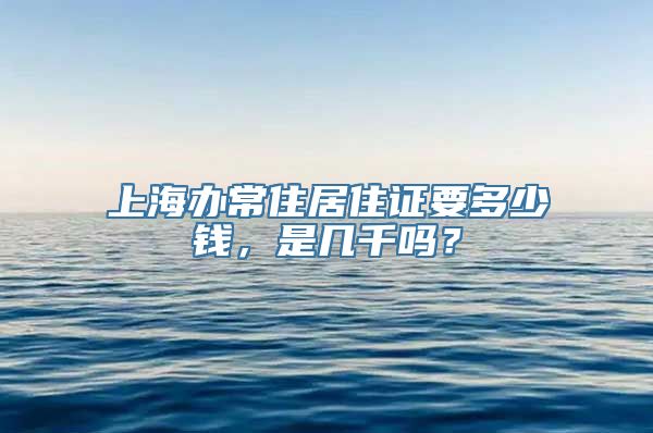 上海办常住居住证要多少钱，是几千吗？