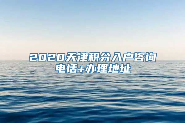 2020天津积分入户咨询电话+办理地址