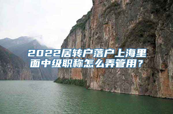 2022居转户落户上海里面中级职称怎么弄管用？