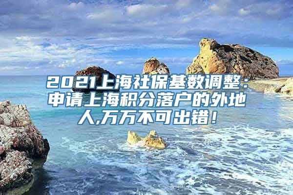 2021上海社保基数调整：申请上海积分落户的外地人,万万不可出错！