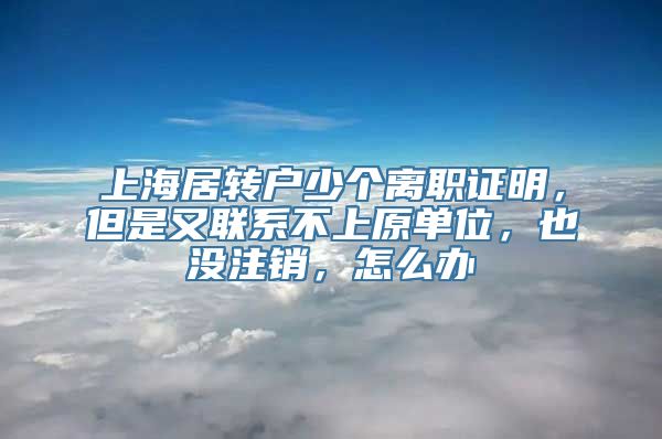 上海居转户少个离职证明，但是又联系不上原单位，也没注销，怎么办