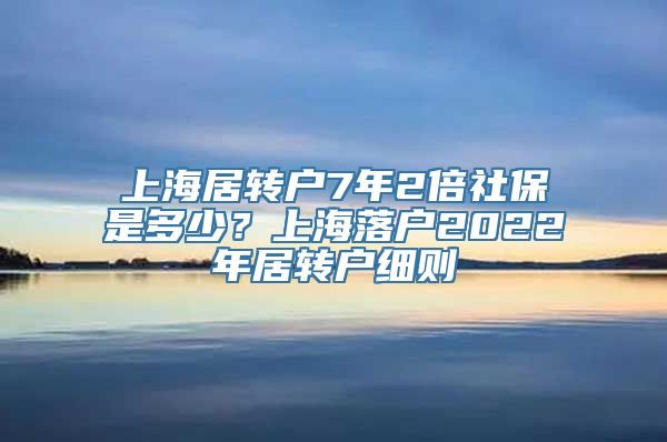 上海居转户7年2倍社保是多少？上海落户2022年居转户细则