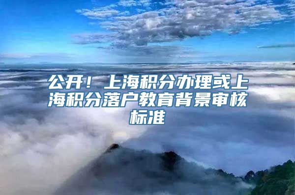 公开！上海积分办理或上海积分落户教育背景审核标准