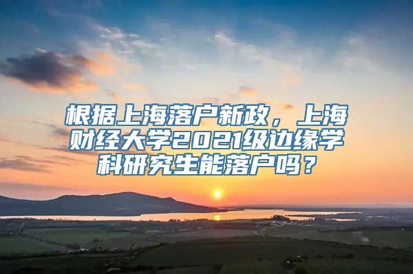 根据上海落户新政，上海财经大学2021级边缘学科研究生能落户吗？