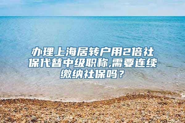 办理上海居转户用2倍社保代替中级职称,需要连续缴纳社保吗？