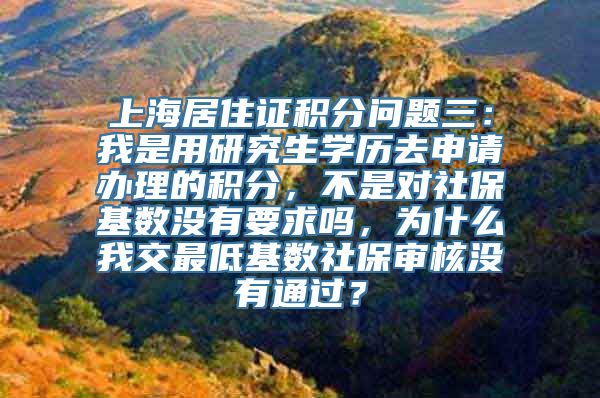 上海居住证积分问题三：我是用研究生学历去申请办理的积分，不是对社保基数没有要求吗，为什么我交最低基数社保审核没有通过？