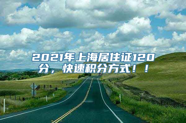 2021年上海居住证120分，快速积分方式！！