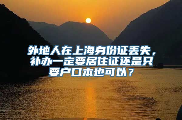 外地人在上海身份证丢失，补办一定要居住证还是只要户口本也可以？