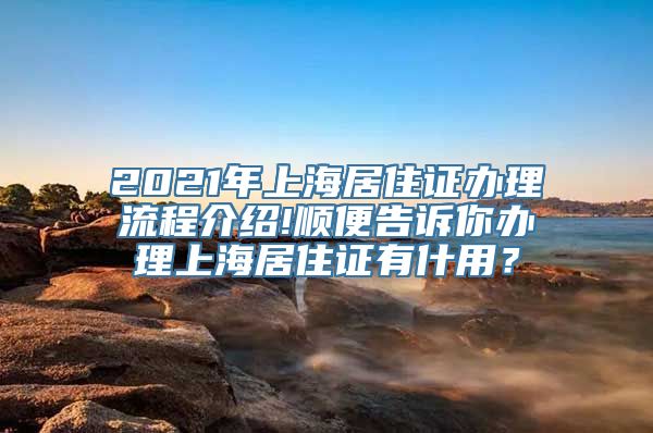 2021年上海居住证办理流程介绍!顺便告诉你办理上海居住证有什用？