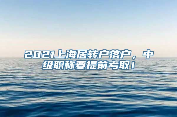 2021上海居转户落户，中级职称要提前考取！