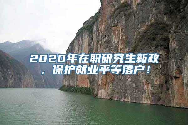 2020年在职研究生新政，保护就业平等落户！