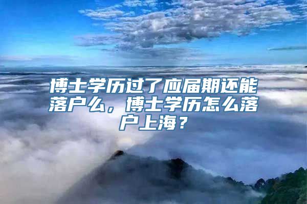 博士学历过了应届期还能落户么，博士学历怎么落户上海？