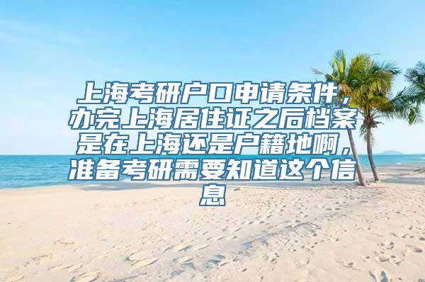 上海考研户口申请条件，办完上海居住证之后档案是在上海还是户籍地啊，准备考研需要知道这个信息