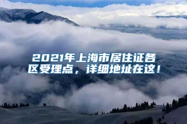 2021年上海市居住证各区受理点，详细地址在这！