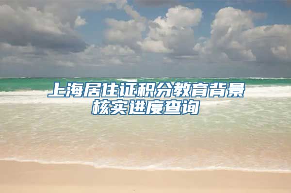 上海居住证积分教育背景核实进度查询