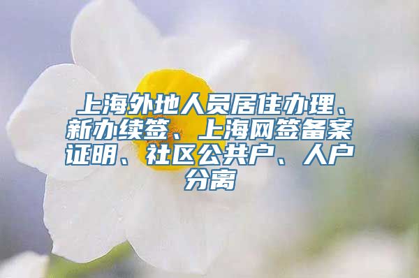 上海外地人员居住办理、新办续签、上海网签备案证明、社区公共户、人户分离