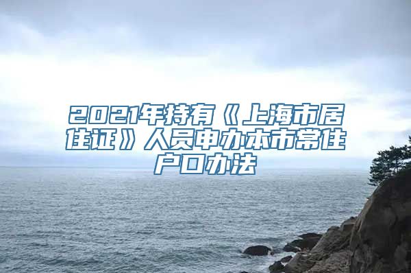 2021年持有《上海市居住证》人员申办本市常住户口办法