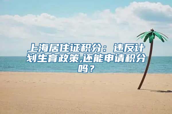 上海居住证积分：违反计划生育政策,还能申请积分吗？