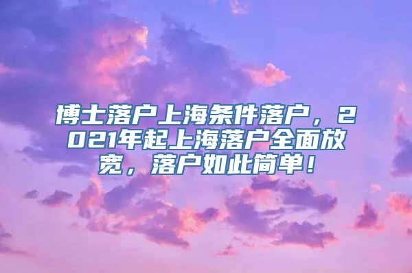 博士落户上海条件落户，2021年起上海落户全面放宽，落户如此简单！