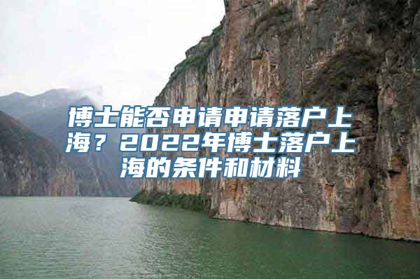 博士能否申请申请落户上海？2022年博士落户上海的条件和材料