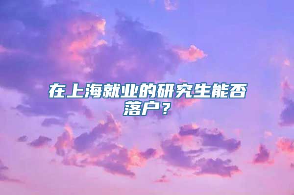 在上海就业的研究生能否落户？