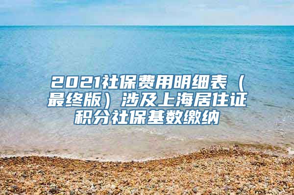 2021社保费用明细表（最终版）涉及上海居住证积分社保基数缴纳