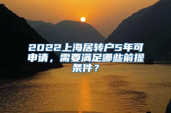 2022上海居转户5年可申请，需要满足哪些前提条件？