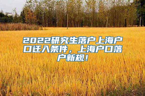 2022研究生落户上海户口迁入条件，上海户口落户新规！