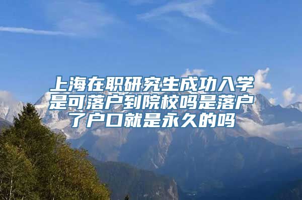 上海在职研究生成功入学是可落户到院校吗是落户了户口就是永久的吗