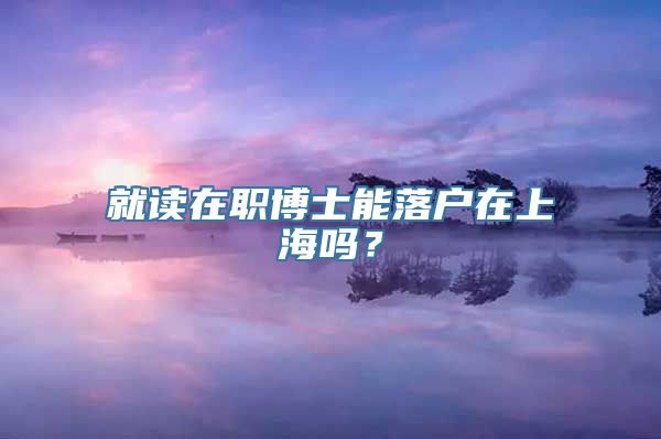 就读在职博士能落户在上海吗？