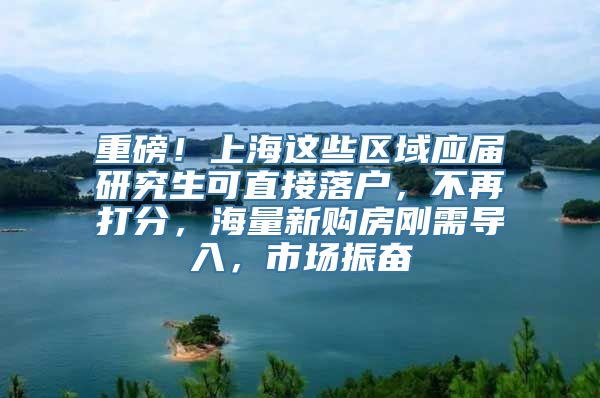 重磅！上海这些区域应届研究生可直接落户，不再打分，海量新购房刚需导入，市场振奋