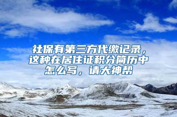 社保有第三方代缴记录，这种在居住证积分简历中怎么写，请大神帮