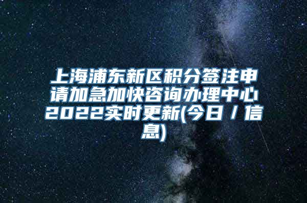 上海浦东新区积分签注申请加急加快咨询办理中心2022实时更新(今日／信息)