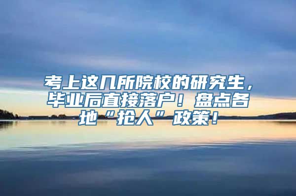 考上这几所院校的研究生，毕业后直接落户！盘点各地“抢人”政策！