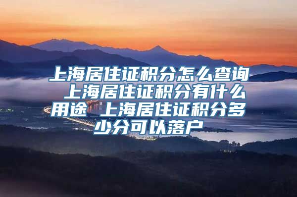 上海居住证积分怎么查询 上海居住证积分有什么用途 上海居住证积分多少分可以落户