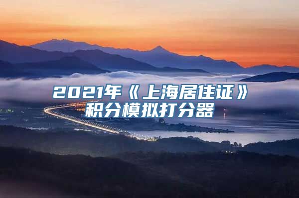 2021年《上海居住证》积分模拟打分器