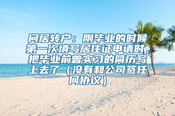 问居转户：刚毕业的时候第一次填写居住证申请时，把毕业前曾实习的简历写上去了（没有和公司签任何协议）