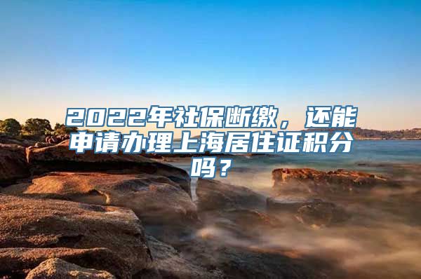 2022年社保断缴，还能申请办理上海居住证积分吗？