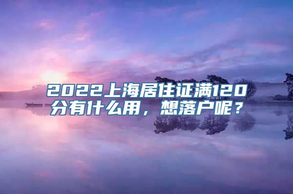 2022上海居住证满120分有什么用，想落户呢？