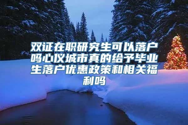 双证在职研究生可以落户吗心仪城市真的给予毕业生落户优惠政策和相关福利吗