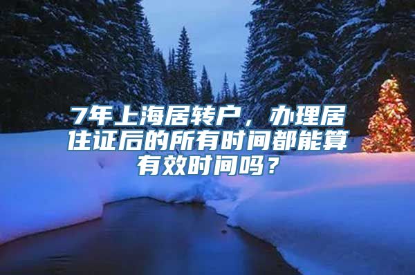 7年上海居转户，办理居住证后的所有时间都能算有效时间吗？